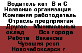 Водитель кат. В и С › Название организации ­ Компания-работодатель › Отрасль предприятия ­ Другое › Минимальный оклад ­ 1 - Все города Работа » Вакансии   . Чувашия респ.,Новочебоксарск г.